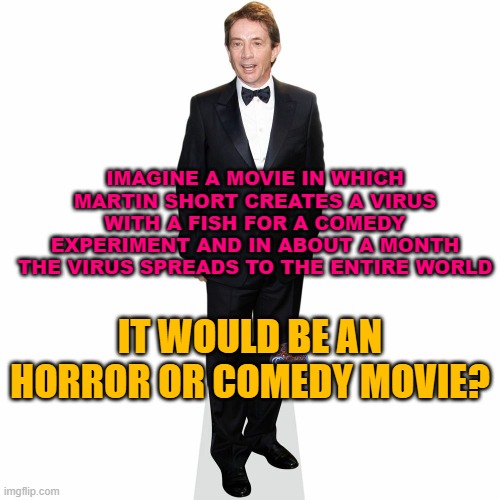 Fish Virus- Martin Short | IMAGINE A MOVIE IN WHICH MARTIN SHORT CREATES A VIRUS WITH A FISH FOR A COMEDY EXPERIMENT AND IN ABOUT A MONTH THE VIRUS SPREADS TO THE ENTIRE WORLD; IT WOULD BE AN HORROR OR COMEDY MOVIE? | made w/ Imgflip meme maker