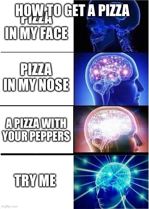 Expanding Brain | HOW TO GET A PIZZA; PIZZA IN MY FACE; PIZZA IN MY NOSE; A PIZZA WITH YOUR PEPPERS; TRY ME | image tagged in memes,expanding brain | made w/ Imgflip meme maker