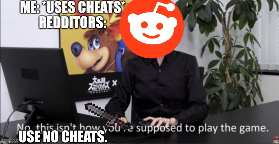 ??? | ME: *USES CHEATS*
REDDITORS:; USE NO CHEATS. | image tagged in that's not how you play | made w/ Imgflip meme maker