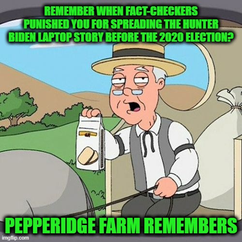 Can you say Election Interference? | REMEMBER WHEN FACT-CHECKERS PUNISHED YOU FOR SPREADING THE HUNTER BIDEN LAPTOP STORY BEFORE THE 2020 ELECTION? PEPPERIDGE FARM REMEMBERS | image tagged in memes,pepperidge farm remembers | made w/ Imgflip meme maker