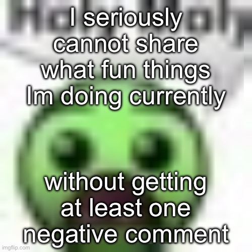 holy moly | I seriously cannot share what fun things Im doing currently; without getting at least one negative comment | image tagged in holy moly | made w/ Imgflip meme maker