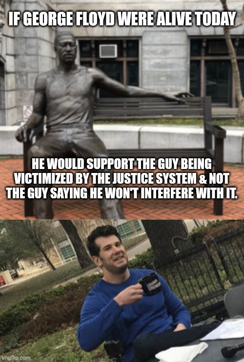 IF GEORGE FLOYD WERE ALIVE TODAY; HE WOULD SUPPORT THE GUY BEING VICTIMIZED BY THE JUSTICE SYSTEM & NOT THE GUY SAYING HE WON'T INTERFERE WITH IT. | image tagged in you can't change my mind,election,2024 | made w/ Imgflip meme maker