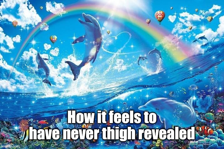 Happy dolphin rainbow | How it feels to have never thigh revealed | image tagged in happy dolphin rainbow | made w/ Imgflip meme maker