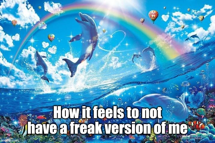 Happy dolphin rainbow | How it feels to not have a freak version of me | image tagged in happy dolphin rainbow | made w/ Imgflip meme maker