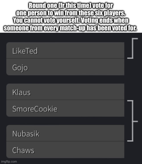 Round one (fr this time) vote for one person to win from these six players. You cannot vote yourself. Voting ends when someone from every match-up has been voted for. | made w/ Imgflip meme maker