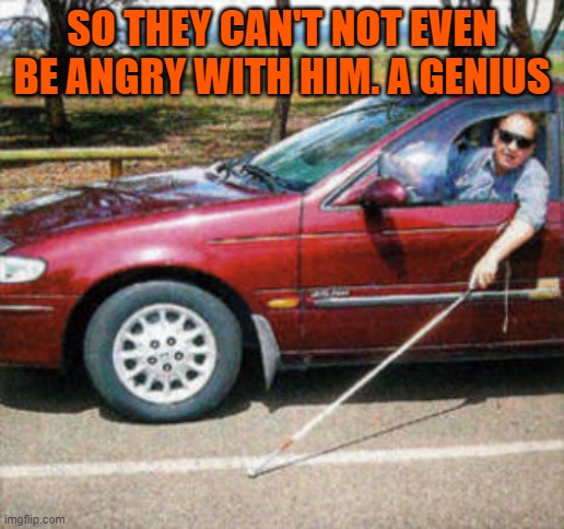 perfect if you are anxious when you have to drive | SO THEY CAN'T NOT EVEN BE ANGRY WITH HIM. A GENIUS | image tagged in blind man driving | made w/ Imgflip meme maker