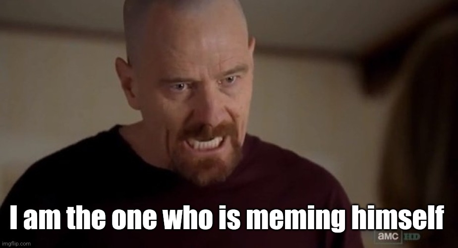 I am the one who knocks | I am the one who is meming himself | image tagged in i am the one who knocks | made w/ Imgflip meme maker