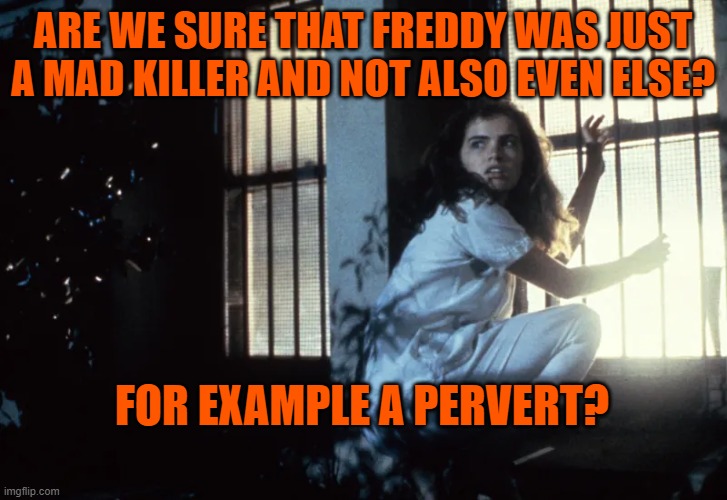 i always wondered that... | ARE WE SURE THAT FREDDY WAS JUST A MAD KILLER AND NOT ALSO EVEN ELSE? FOR EXAMPLE A PERVERT? | made w/ Imgflip meme maker