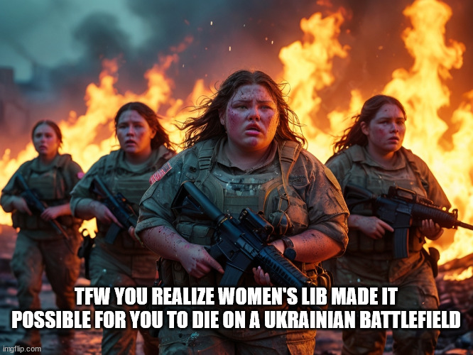 TFW YOU REALIZE WOMEN'S LIB MADE IT POSSIBLE FOR YOU TO DIE ON A UKRAINIAN BATTLEFIELD | made w/ Imgflip meme maker