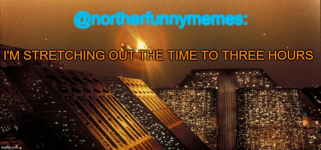northerfunnymemes announcement template | I'M STRETCHING OUT THE TIME TO THREE HOURS | image tagged in northerfunnymemes announcement template | made w/ Imgflip meme maker