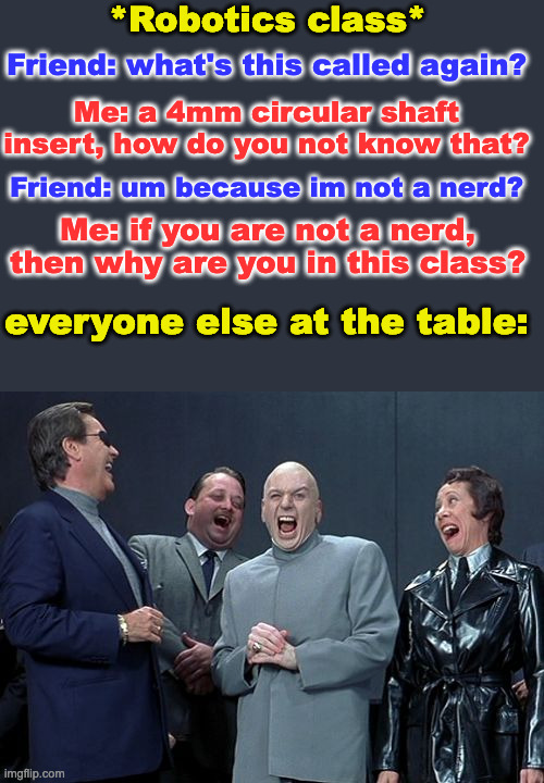 based on a true story | *Robotics class*; Friend: what's this called again? Me: a 4mm circular shaft insert, how do you not know that? Friend: um because im not a nerd? Me: if you are not a nerd, then why are you in this class? everyone else at the table: | image tagged in memes,laughing villains,robotics,nerd | made w/ Imgflip meme maker