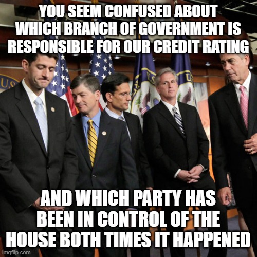 House Republicans | YOU SEEM CONFUSED ABOUT WHICH BRANCH OF GOVERNMENT IS RESPONSIBLE FOR OUR CREDIT RATING AND WHICH PARTY HAS BEEN IN CONTROL OF THE HOUSE BOT | image tagged in house republicans | made w/ Imgflip meme maker