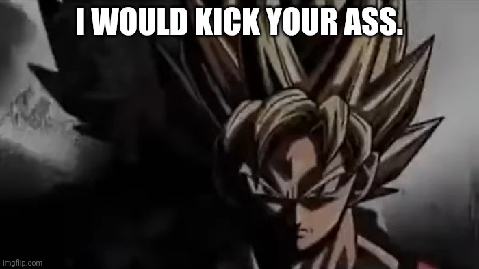 Goku Staring | I WOULD KICK YOUR ASS. | image tagged in goku staring | made w/ Imgflip meme maker