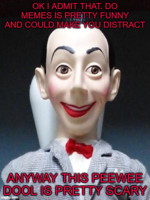 OK I ADMIT THAT. DO MEMES IS PRETTY FUNNY AND COULD MAKE YOU DISTRACT; ANYWAY THIS PEEWEE DOOL IS PRETTY SCARY | made w/ Imgflip meme maker