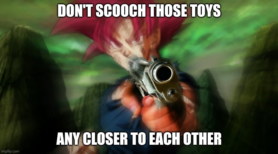 Goku with gun | DON'T SCOOCH THOSE TOYS ANY CLOSER TO EACH OTHER | image tagged in goku with gun | made w/ Imgflip meme maker
