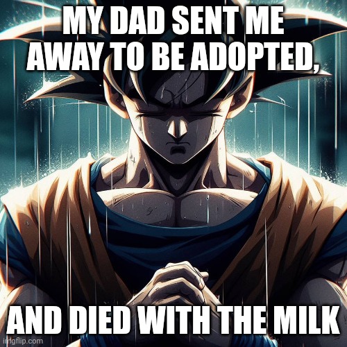 Sad Goku | MY DAD SENT ME AWAY TO BE ADOPTED, AND DIED WITH THE MILK | image tagged in sad goku | made w/ Imgflip meme maker