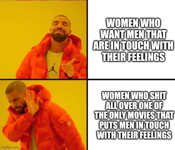 Field of dreams | WOMEN WHO WANT MEN THAT ARE IN TOUCH WITH THEIR FEELINGS; WOMEN WHO SHIT ALL OVER ONE OF THE ONLY MOVIES THAT PUTS MEN IN TOUCH WITH THEIR FEELINGS | image tagged in drake inverted,field of dreams | made w/ Imgflip meme maker