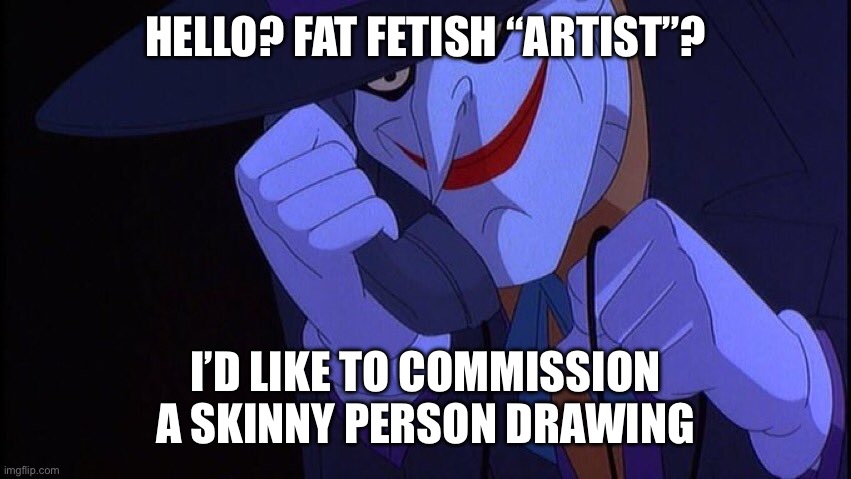 Joker Phone Call | HELLO? FAT FETISH “ARTIST”? I’D LIKE TO COMMISSION A SKINNY PERSON DRAWING | image tagged in joker phone call | made w/ Imgflip meme maker