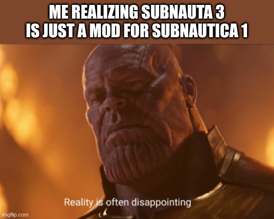 Reality is often dissapointing | ME REALIZING SUBNAUTA 3 IS JUST A MOD FOR SUBNAUTICA 1 | image tagged in reality is often dissapointing | made w/ Imgflip meme maker