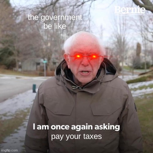 the government be like when you forget to pay your taxes | the government be like; pay your taxes | image tagged in memes,bernie i am once again asking for your support | made w/ Imgflip meme maker