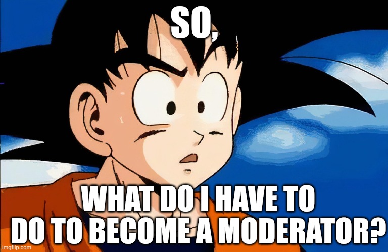 Being fr | SO, WHAT DO I HAVE TO DO TO BECOME A MODERATOR? | image tagged in confused goku | made w/ Imgflip meme maker