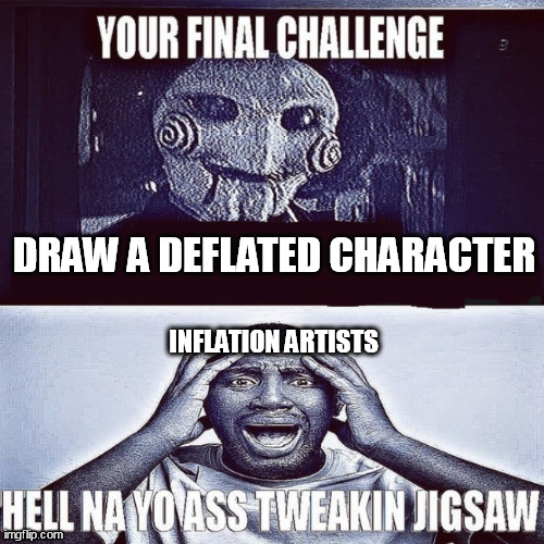 tweaking jigsaw | DRAW A DEFLATED CHARACTER; INFLATION ARTISTS | image tagged in tweaking jigsaw | made w/ Imgflip meme maker