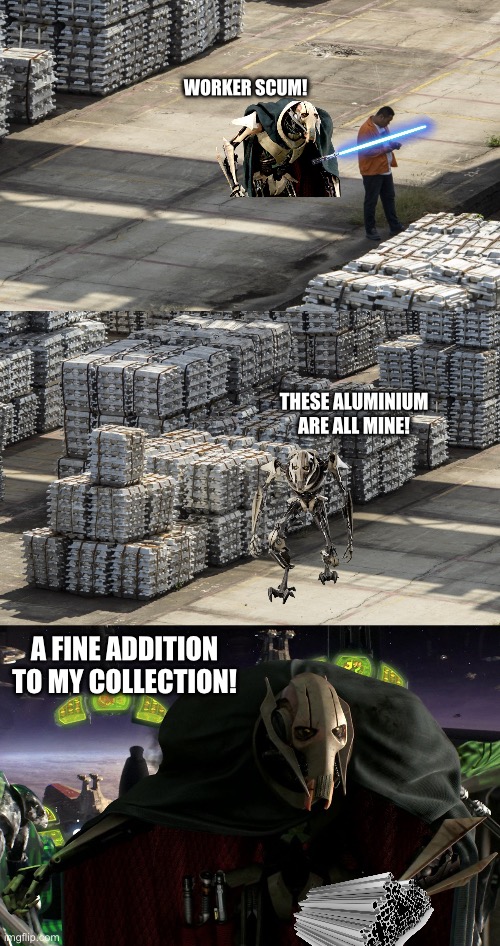 Grievous Steals Materials in China (June 5, 2024) | WORKER SCUM! THESE ALUMINIUM ARE ALL MINE! A FINE ADDITION TO MY COLLECTION! | image tagged in grievous a fine addition to my collection,general grievous | made w/ Imgflip meme maker