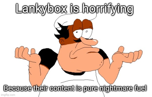 Peppino shrugging | Lankybox is horrifying; Because their content is pure nightmare fuel | image tagged in peppino shrugging | made w/ Imgflip meme maker