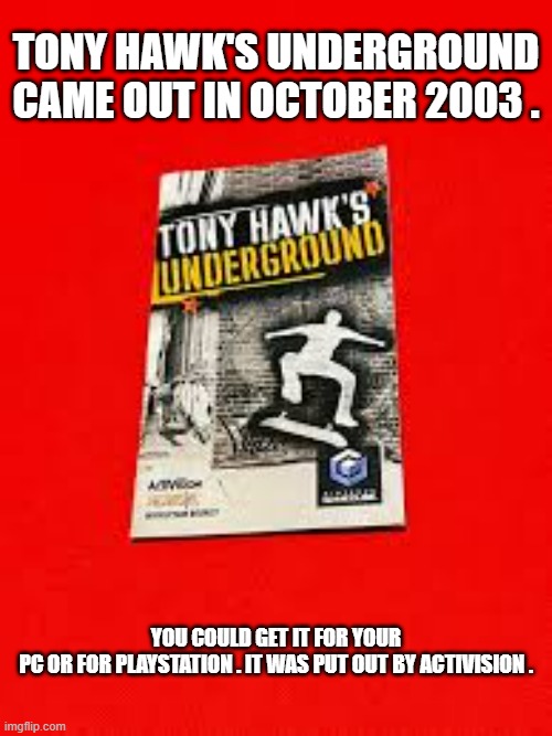 memes by Brad - Tony Hawk's Underground 2003 | TONY HAWK'S UNDERGROUND CAME OUT IN OCTOBER 2003 . YOU COULD GET IT FOR YOUR PC OR FOR PLAYSTATION . IT WAS PUT OUT BY ACTIVISION . | image tagged in gaming,funny,video games,pc gaming,computer games,computer | made w/ Imgflip meme maker