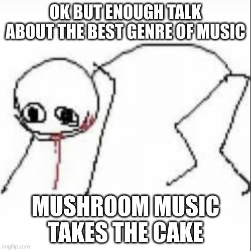 this shit straight fire bro | OK BUT ENOUGH TALK ABOUT THE BEST GENRE OF MUSIC; MUSHROOM MUSIC TAKES THE CAKE | image tagged in feral stickman | made w/ Imgflip meme maker