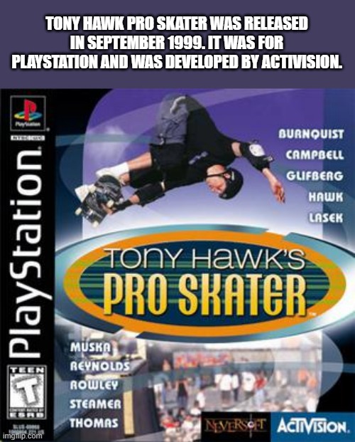 memes by Brad - Tony Hawk Pro Skater PlayStation 1999 | TONY HAWK PRO SKATER WAS RELEASED IN SEPTEMBER 1999. IT WAS FOR PLAYSTATION AND WAS DEVELOPED BY ACTIVISION. | image tagged in funny,gaming,playstation,video game,skateboarding,humor | made w/ Imgflip meme maker