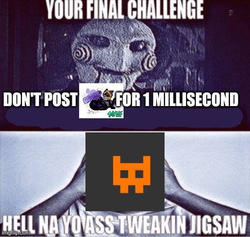 your final challenge | DON'T POST             FOR 1 MILLISECOND | image tagged in your final challenge | made w/ Imgflip meme maker