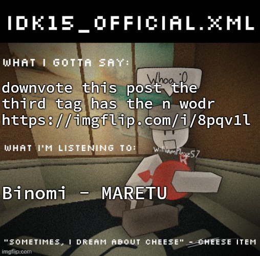 Also the user who posted it confirmed to be racist | downvote this post the third tag has the n wodr https://imgflip.com/i/8pqv1l; Binomi - MARETU | image tagged in idk15_official xml announcement | made w/ Imgflip meme maker