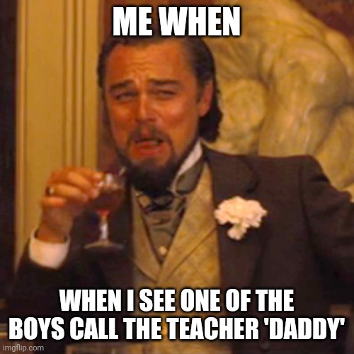 Dis hallep tp one of my friends lmao! | ME WHEN; WHEN I SEE ONE OF THE BOYS CALL THE TEACHER 'DADDY' | image tagged in memes,laughing leo | made w/ Imgflip meme maker