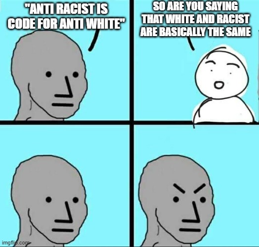 NPC Meme | "ANTI RACIST IS CODE FOR ANTI WHITE" SO ARE YOU SAYING THAT WHITE AND RACIST ARE BASICALLY THE SAME | image tagged in npc meme | made w/ Imgflip meme maker