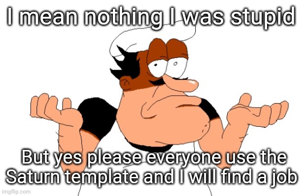 Peppino shrugging | I mean nothing I was stupid; But yes please everyone use the Saturn template and I will find a job | image tagged in peppino shrugging | made w/ Imgflip meme maker