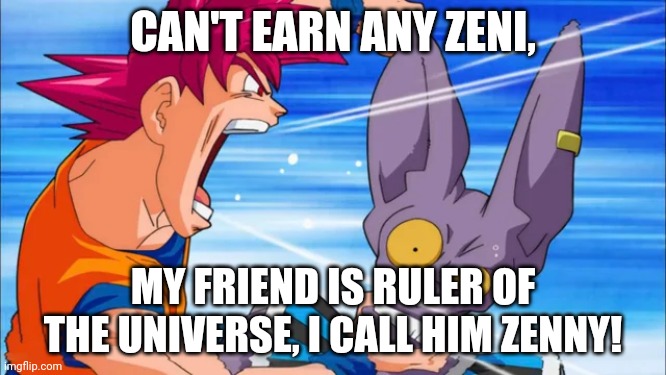goku yelling in some guy's ear | CAN'T EARN ANY ZENI, MY FRIEND IS RULER OF THE UNIVERSE, I CALL HIM ZENNY! | image tagged in goku yelling in some guy's ear | made w/ Imgflip meme maker