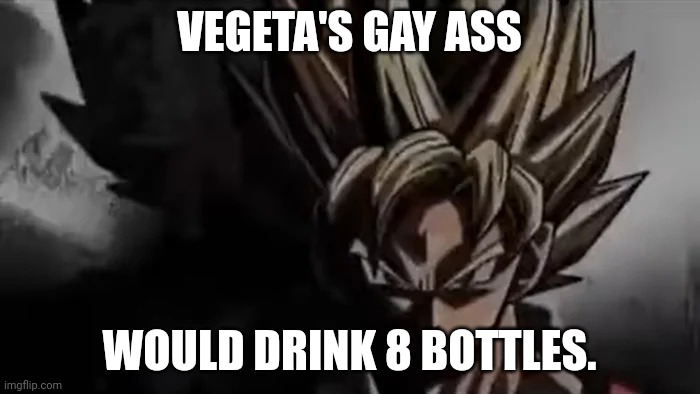 Goku Staring | VEGETA'S GAY ASS WOULD DRINK 8 BOTTLES. | image tagged in goku staring | made w/ Imgflip meme maker