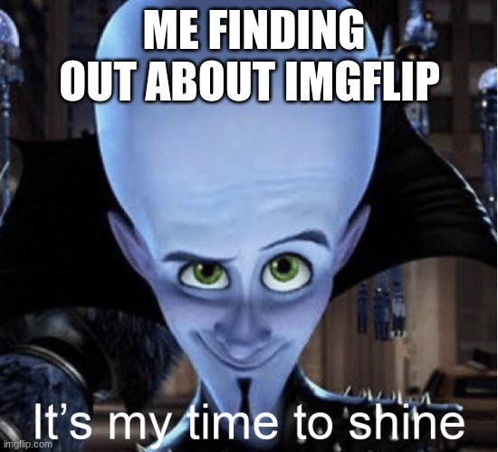 Megamind “It’s My Time To Shine” | ME FINDING OUT ABOUT IMGFLIP | image tagged in megamind it s my time to shine | made w/ Imgflip meme maker