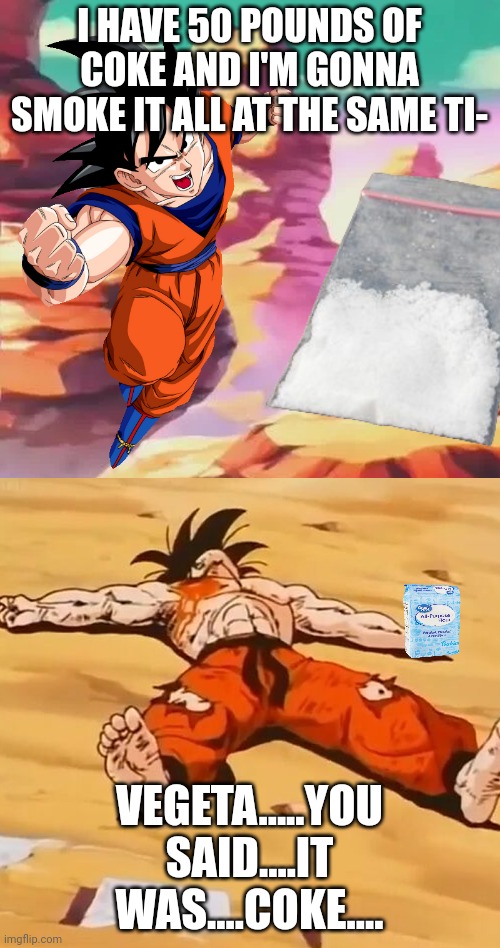 goku defeated | I HAVE 50 POUNDS OF COKE AND I'M GONNA SMOKE IT ALL AT THE SAME TI- VEGETA.....YOU SAID....IT WAS....COKE.... | image tagged in goku defeated | made w/ Imgflip meme maker