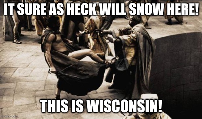 madness - this is sparta | IT SURE AS HECK WILL SNOW HERE! THIS IS WISCONSIN! | image tagged in madness - this is sparta | made w/ Imgflip meme maker