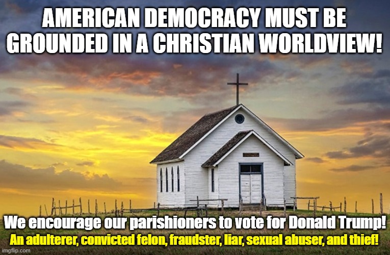 Christians returning America to “a place of godliness”. What hypocrisy! | AMERICAN DEMOCRACY MUST BE GROUNDED IN A CHRISTIAN WORLDVIEW! We encourage our parishioners to vote for Donald Trump! An adulterer, convicted felon, fraudster, liar, sexual abuser, and thief! | image tagged in donald trump,convicted felon,christians,hypocrisy | made w/ Imgflip meme maker