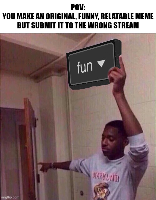 Sad | POV:
YOU MAKE AN ORIGINAL, FUNNY, RELATABLE MEME BUT SUBMIT IT TO THE WRONG STREAM | image tagged in go back to fun stream,memes,funny,pov,fun stream | made w/ Imgflip meme maker
