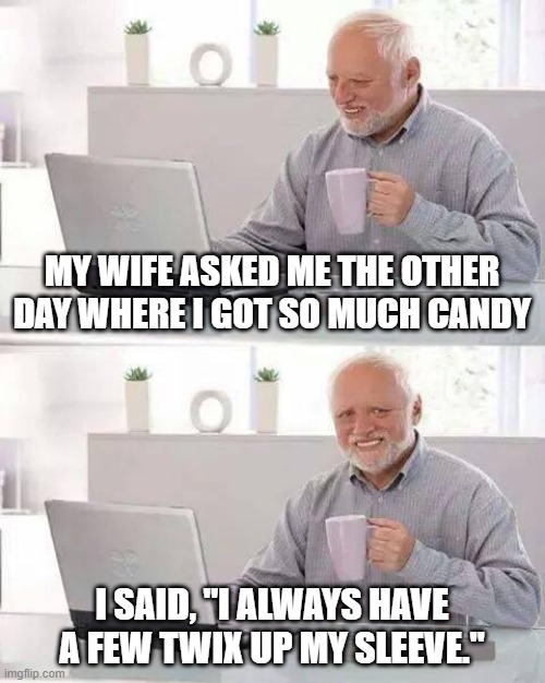 Lotsa Candy | MY WIFE ASKED ME THE OTHER DAY WHERE I GOT SO MUCH CANDY; I SAID, "I ALWAYS HAVE A FEW TWIX UP MY SLEEVE." | image tagged in memes,hide the pain harold | made w/ Imgflip meme maker