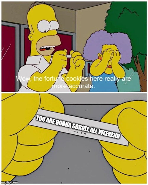 Simpsons fortune cookie | YOU ARE GONNA SCROLL ALL WEEKEND | image tagged in simpsons fortune cookie | made w/ Imgflip meme maker