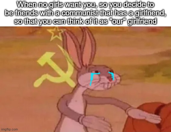 RESORT TO COMMUNISM | When no girls want you, so you decide to be friends with a communist that has a girlfriend, so that you can think of it as "our" girlfriend | image tagged in bugs bunny communist,girlfriend,communism,our meme,single life,single | made w/ Imgflip meme maker