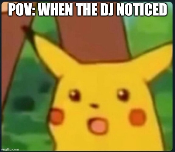 Surprised Pikachu | POV: WHEN THE DJ NOTICED | image tagged in surprised pikachu | made w/ Imgflip meme maker