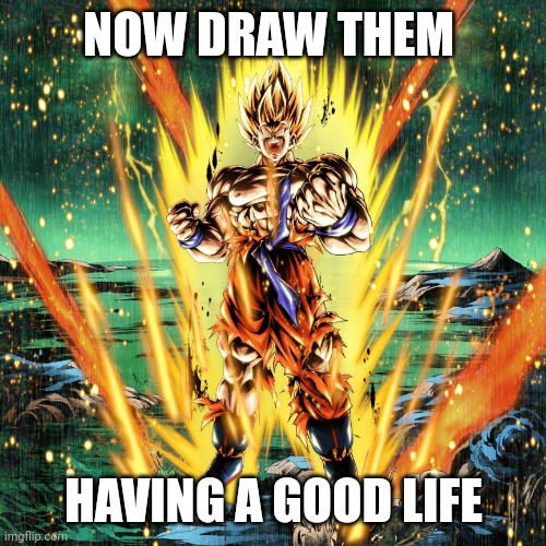Now draw her | NOW DRAW THEM HAVING A GOOD LIFE | image tagged in now draw her | made w/ Imgflip meme maker