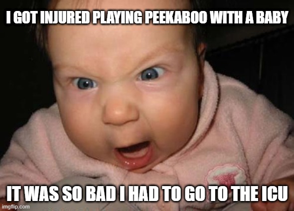 Baby Hurt Me | I GOT INJURED PLAYING PEEKABOO WITH A BABY; IT WAS SO BAD I HAD TO GO TO THE ICU | image tagged in memes,evil baby | made w/ Imgflip meme maker