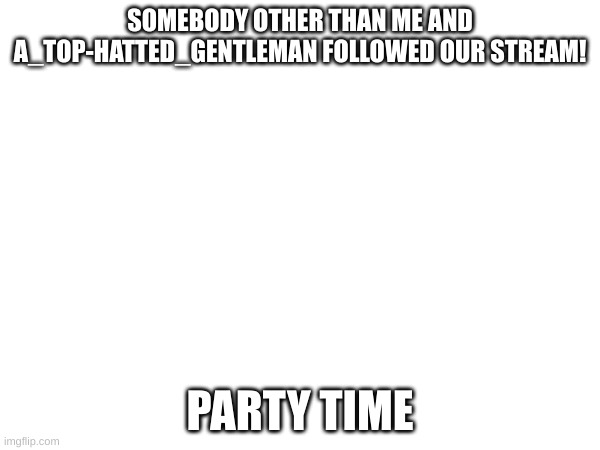 Yay | SOMEBODY OTHER THAN ME AND A_TOP-HATTED_GENTLEMAN FOLLOWED OUR STREAM! PARTY TIME | image tagged in yay | made w/ Imgflip meme maker